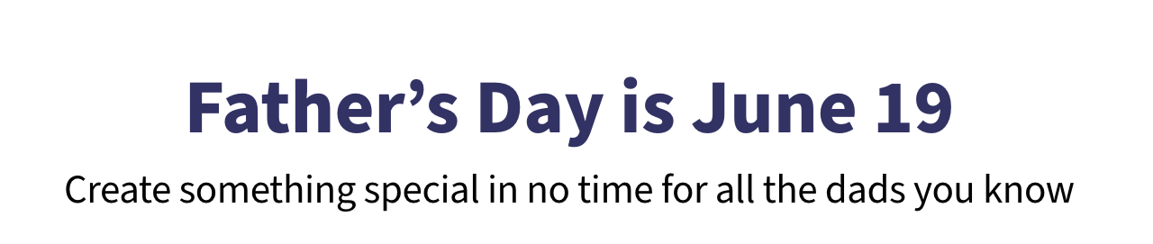 Father's Day is June 19 Create something special in no time for all the dads you know