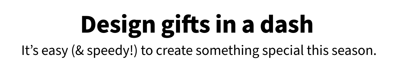 Design gifts in a dash It's easy (& speedy!) to create something special this season
