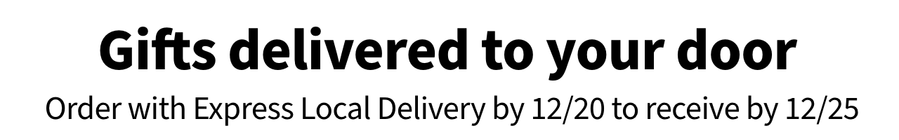 Gifts delivered to your door Order with Express Local Delivery by 12/20 to receive by 12/25