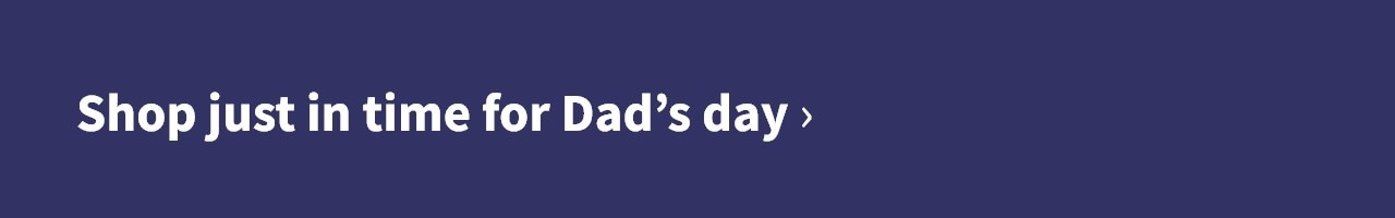 Shop just in time for Dads day
