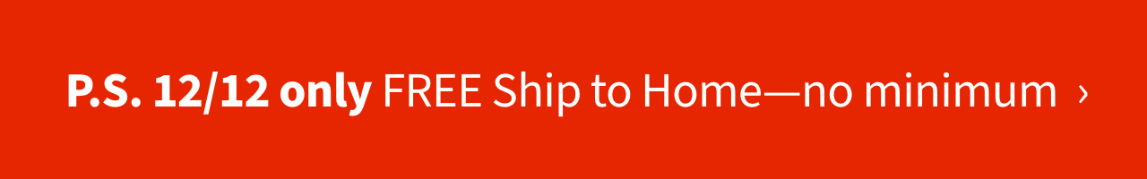 P.S. 12/12 only FREE Ship to Home - no minimum