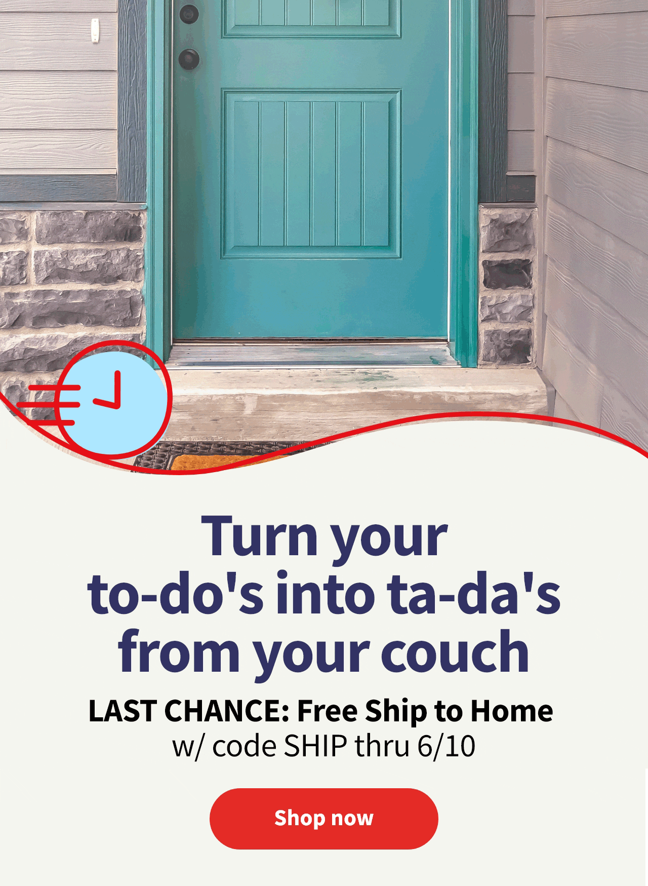 Turn your to-dos into ta-das from your couch. LAST CHANCE: Free Ship to Home w/ code SHIP thru 6/10. Shop now  Turn your to-do's into ta-da's from your couch LAST CHANCE: Free Ship to Home w code SHIP thru 610 