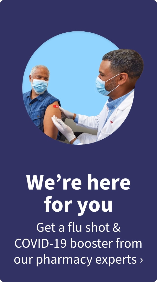 We're here for you Get a Flu shot & COVID-19 booster from our pharmacy experts