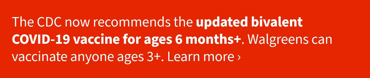 The CDC now recommends the updated bivalent COVID-19 vaccine for ages 6 months+. Walgreens can vaccinate anyone ages 3+. Learn more 