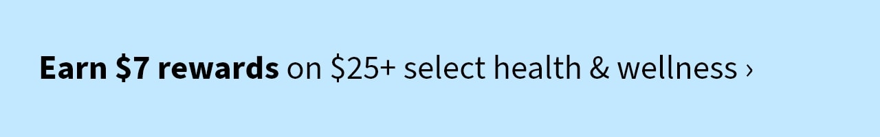 Earn $7 rewards on $25+ select health & wellness 