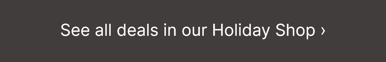 See all deals in our Holiday Shop